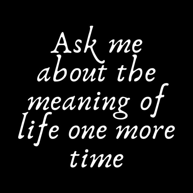 Ask me about the meaning of life one more time by (Eu)Daimonia