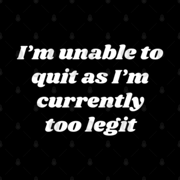 i am currenty too legit to quit