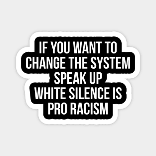 IF YOU WANT TO  CHANGE THE SYSTEM SPEAK UP WHITE SILENCE IS PRO RACISM Magnet