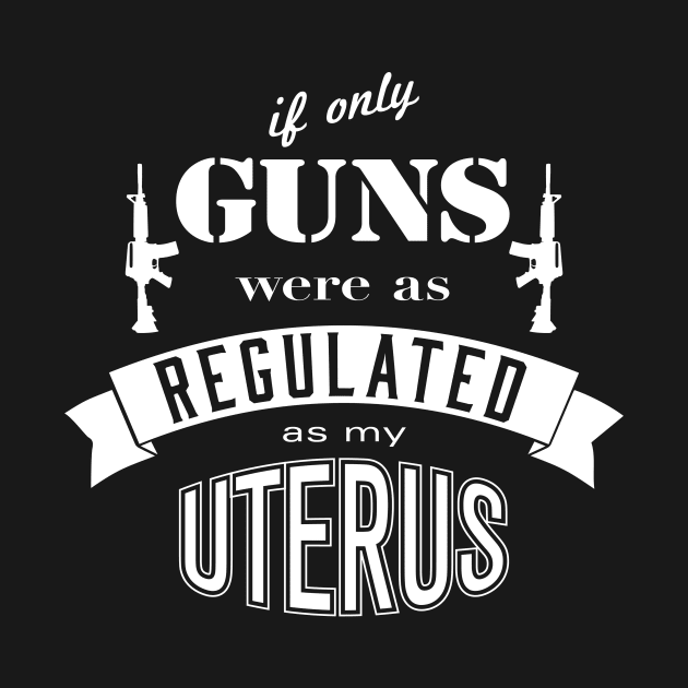 if only GUNS were as REGULATED as my UTERUS by ClothedCircuit