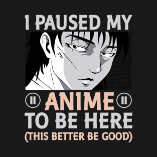 I Paused My Anime To Be Here This Better Be Good T-Shirt