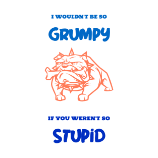 I wouldn't be so grumpy if you weren't so stupid T-Shirt