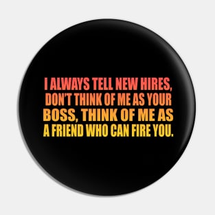 I always tell new hires, don’t think of me as your boss, think of me as a friend who can fire you Pin