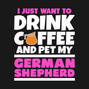 I just want to drink coffee and pet my german shepherd T-Shirt