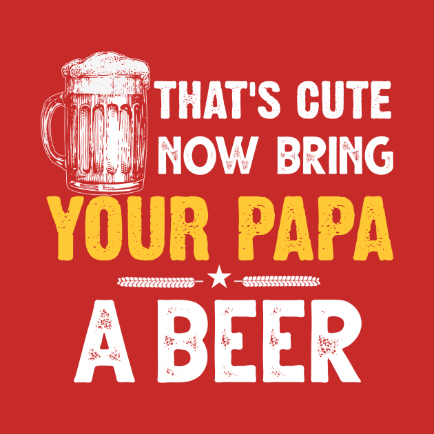 That's Cute Now Bring Your Papa A Beer by jonetressie