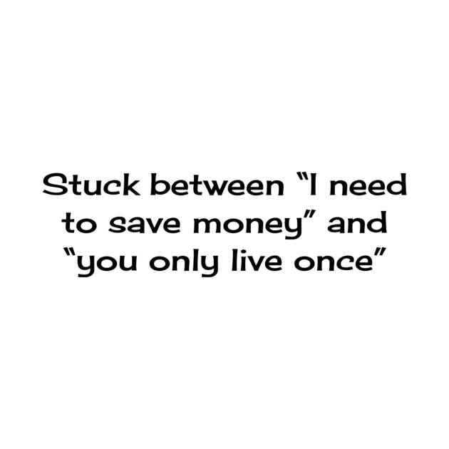 Stuck between “I need to save money” and “you only live once” by TeeGeek Boutique