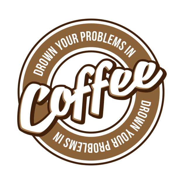 Drown Your Problems In Coffee by teevisionshop