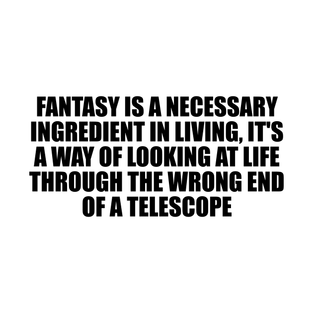 Fantasy is a necessary ingredient in living, it's a way of looking at life through the wrong end of a telescope by D1FF3R3NT