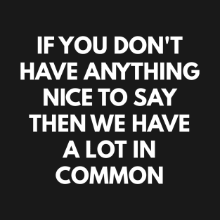 If You Don't Have Anything Nice To Say Then We Have A Lot In Common T-Shirt