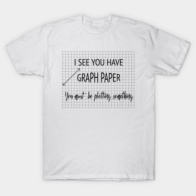 i see you have graph paper you must be plotting something graph paper shirt