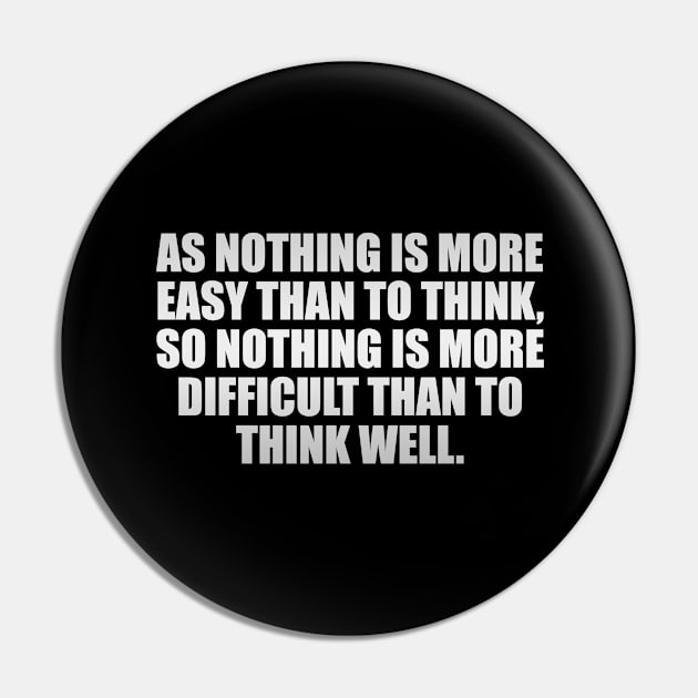 As nothing is more easy than to think, so nothing is more difficult than to think well Pin by It'sMyTime