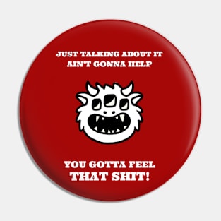 Just talking about it ain't gonna help, you need to feel that shit! Pin