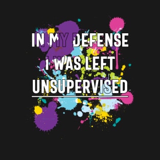 In My Defense I Was Left Unsupervised T-Shirt