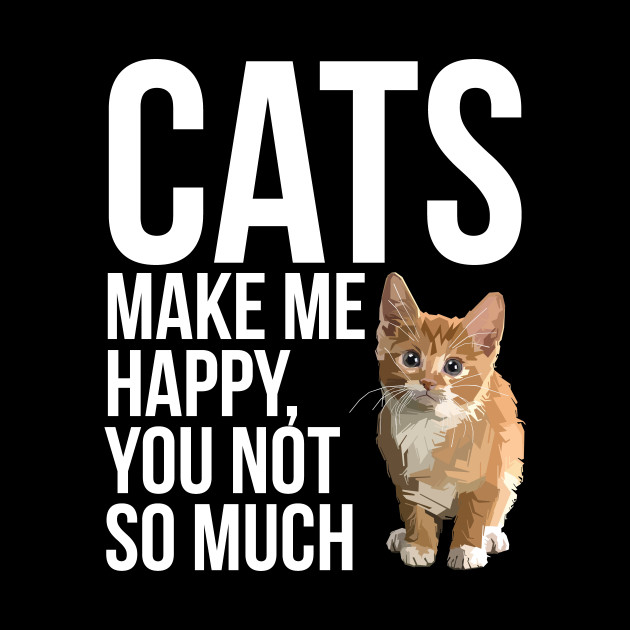 Cats Make Me Happy You Not So Much Cat Lover Cats Make Me Happy