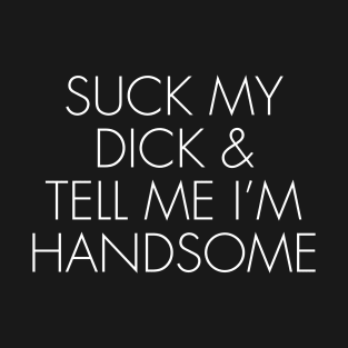 SUCK MY DICK & TELL ME I’M HANDSOME T-Shirt