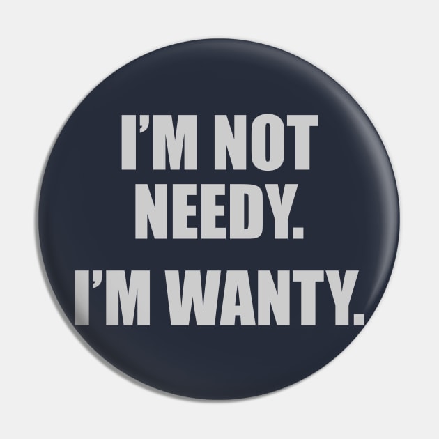 I'm Not Needy. I'm Wanty. Pin by DubyaTee