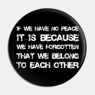 If We Have No Peace, It Is Because We Have Forgotten That We Belong To Each Other white Pin