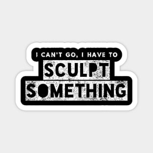 Sculptor Artist Funny Gift Can't Go Have To Sculpt Something Magnet