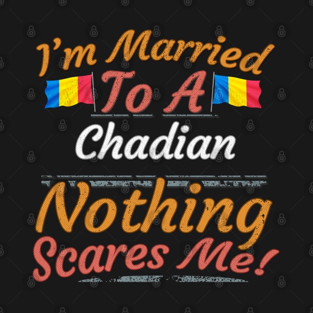 I'm Married To A Chadian Nothing Scares Me - Gift for Chadian From Chad Africa,Middle Africa, by Country Flags