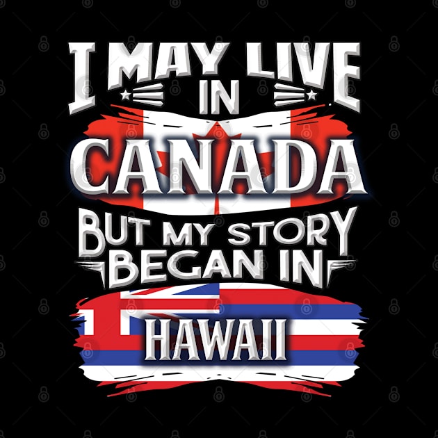 I May Live In Canada But My Story Began In Hawaii - Gift For Hawaiian With Hawaiian Flag Heritage Roots From Hawaii by giftideas