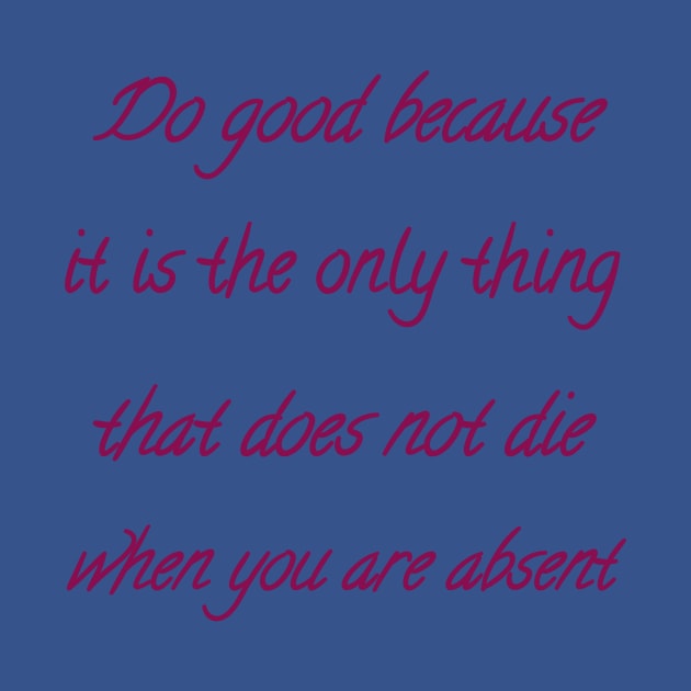 Do good because it is the only thing that does not die when you are absent by Bitsh séché