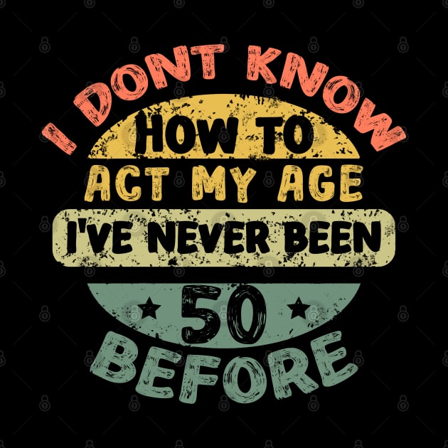 I don't know how to act my age I've never been 50 Years before by Asg Design