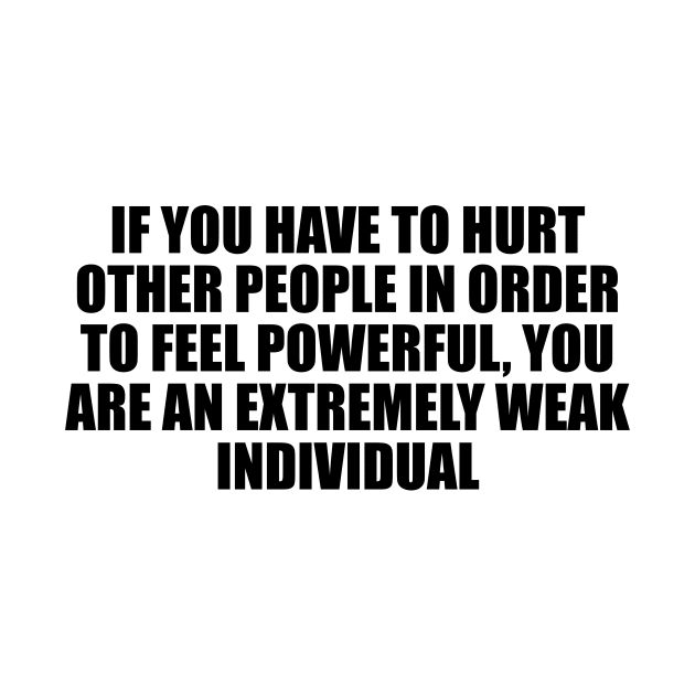 If you have to hurt other people in order to feel powerful, you are an extremely weak individual by D1FF3R3NT