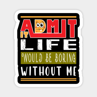 Admit It Life Would Be Boring Without Me Magnet