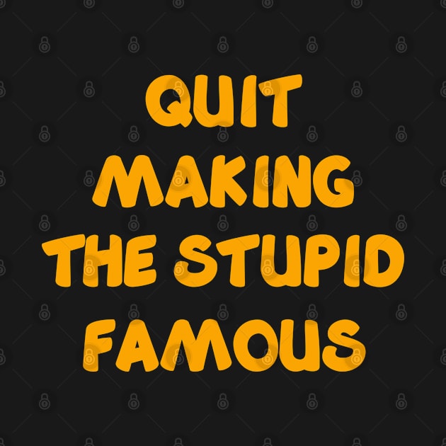 QUIT MAKING THE STUPID FAMOUS by YJ PRINTART