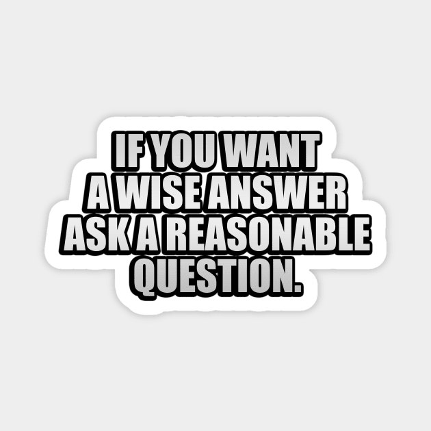 If you want a wise answer, ask a reasonable question Magnet by It'sMyTime