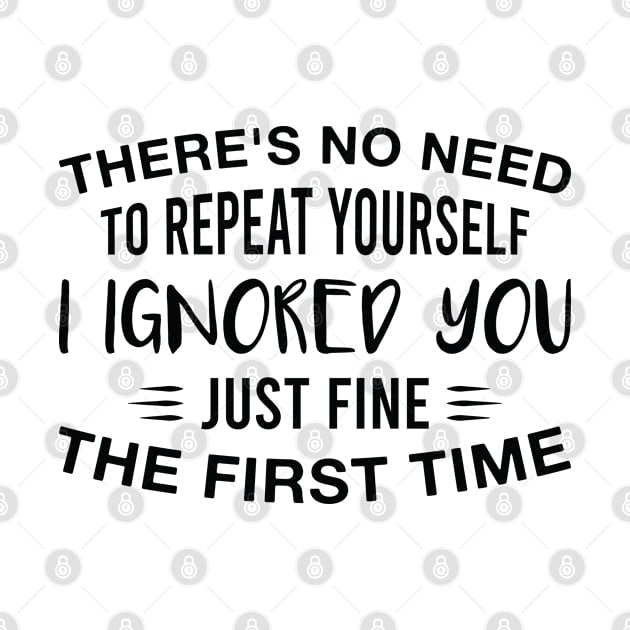 There's No Need to Repeat Yourself I Ignored You Just Fine the First Time by FOZClothing