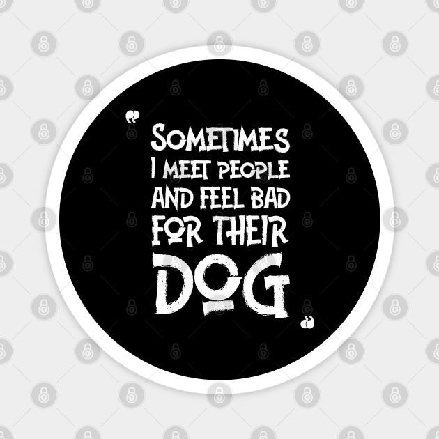 Sometimes I meet people and feel bad for their dog-FUNNY QUOTES - You Are Mine I Mean Coal Mine - Magnet | TeePublic Sometimes I meet people and feel bad for their dog-FUNNY QUOTES - You Are Mine I Mean Coal Mine - Magnet | TeePublic