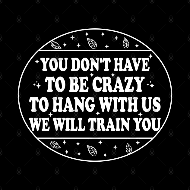 You Don't Have To Be Crazy To Hang With Us We Will Train You by Blonc