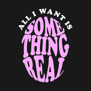 all i want is something real T-Shirt