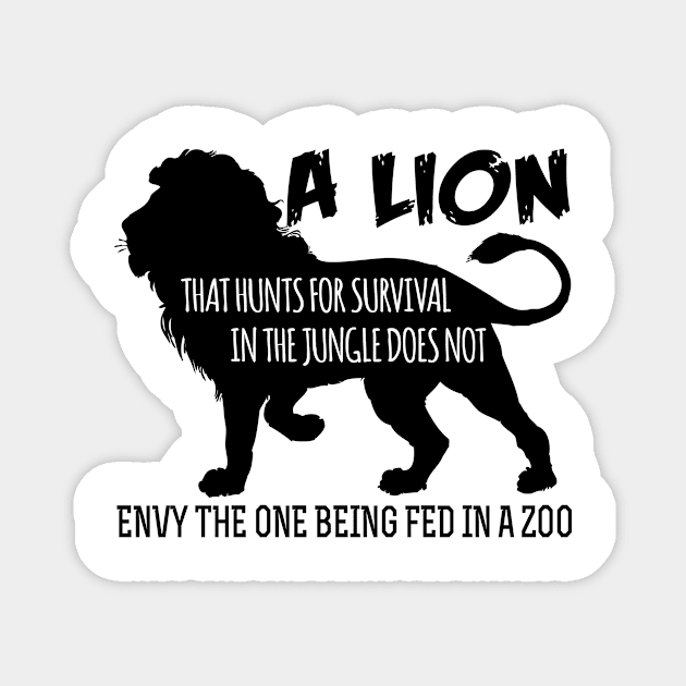 A lion that hunts for survival in the jungle does not envy the one being fed in the zoo Magnet by shopbudgets