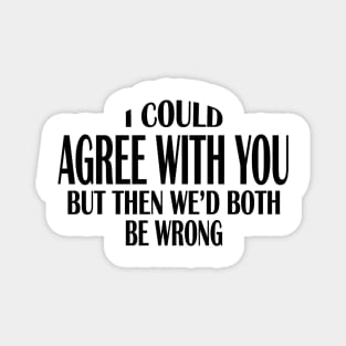 I Could Agree With You But Then We'd Both Be Wrong (for light colors) Magnet