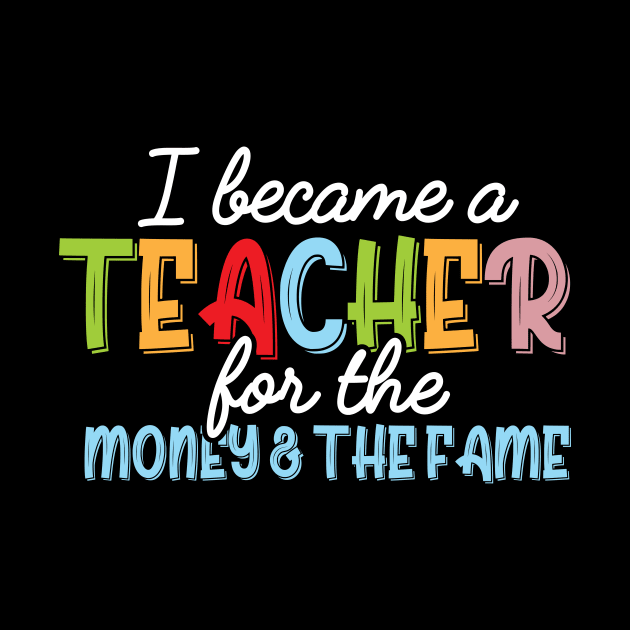 I Became A Teacher For The Money And Fame by printalpha-art