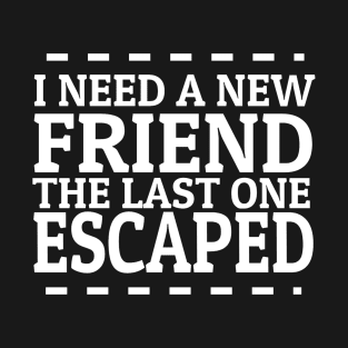 funny saying i need a new friend the last one escaped T-Shirt