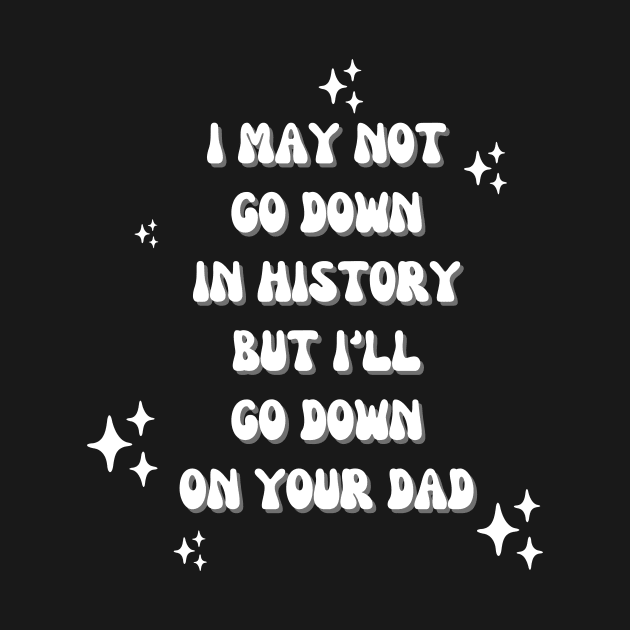 I may not go down in history but i'll go down on your dad by manandi1