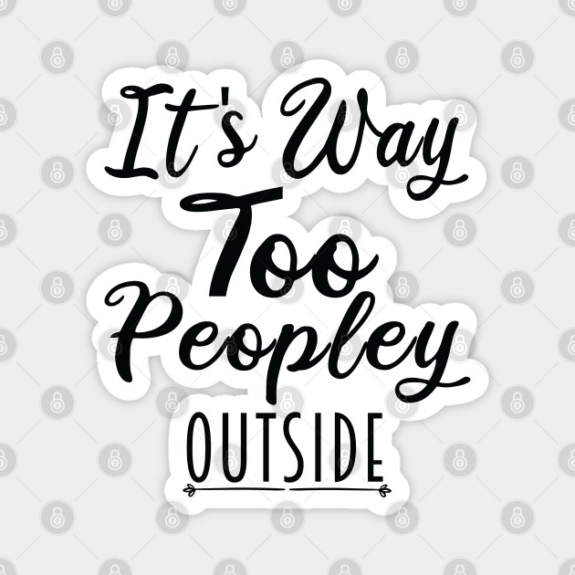 It's Way Too Peopley Outside - Funny Social People Quote - Its Way Too Peopley Outside - Magnet | TeePublic It's Way Too Peopley Outside - Funny Social People Quote - Its Way Too Peopley Outside - Magnet | TeePublic