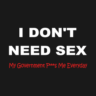 I dont need sex my government F****s me every day T-Shirt