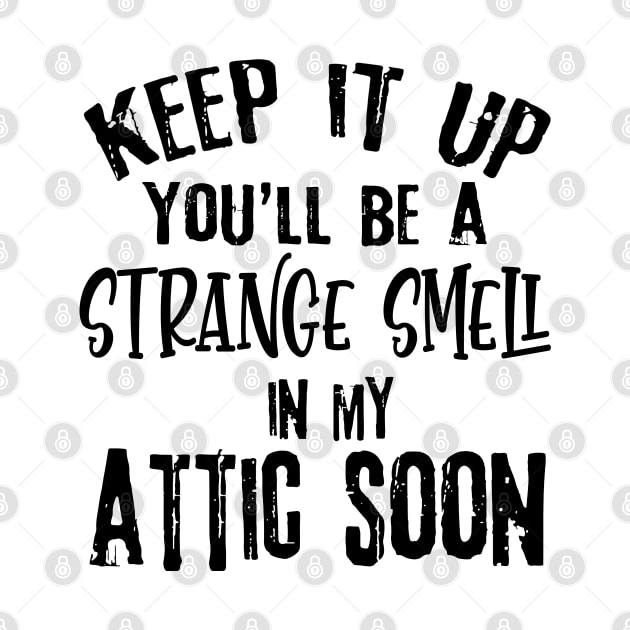 Keep It Up You'll Be A Strange Smell In My Attic Soon Funny by Rene	Malitzki1a