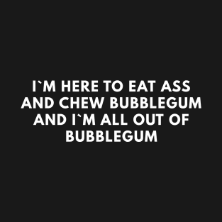 I`m Here To Eat Ass And Chew Bubblegum And I`m All Out Of Bubblegum T-Shirt