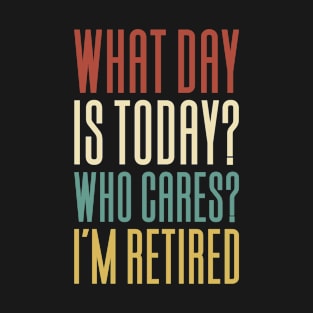 What Day Is Today Who Cares I'm Retired T-Shirt