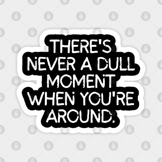 Never a dull moment with you around! Magnet by mksjr