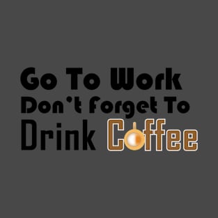 Go to work don't forget to drink coffee T-Shirt