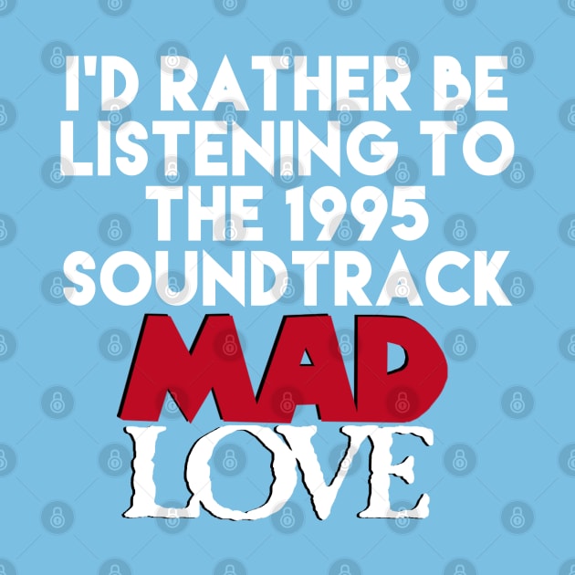 I'd Rather Be Listening the the Mad Love Soundtrack by PeakedNThe90s