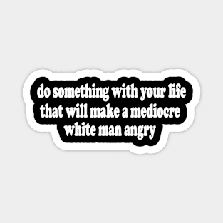 Do Something With Your Life That Will Make a Mediocre White Man Angry  T-Shirt or Crewneck Sweatshirt Magnet