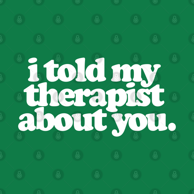 I Told My Therapist About You I Told My Therapist About You TShirt TeePublic