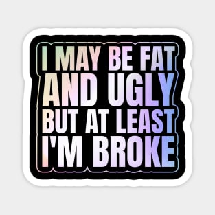 Self Deprecating - I May Be Fat and Ugly but At Least I'm Broke Magnet